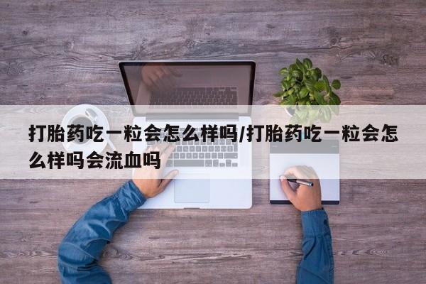 网上购买打胎药联系方式打胎药吃一粒会怎么样吗/打胎药吃一粒会怎么样吗会流血吗