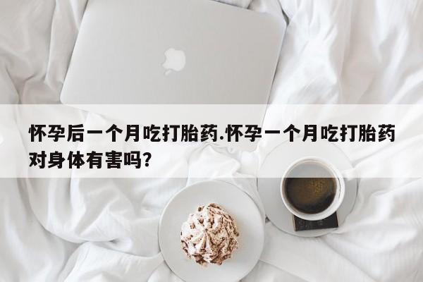 网上购买打胎药联系方式怀孕后一个月吃打胎药.怀孕一个月吃打胎药对身体有害吗？