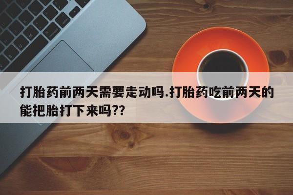 网上购买打胎药联系方式打胎药前两天需要走动吗.打胎药吃前两天的能把胎打下来吗?？