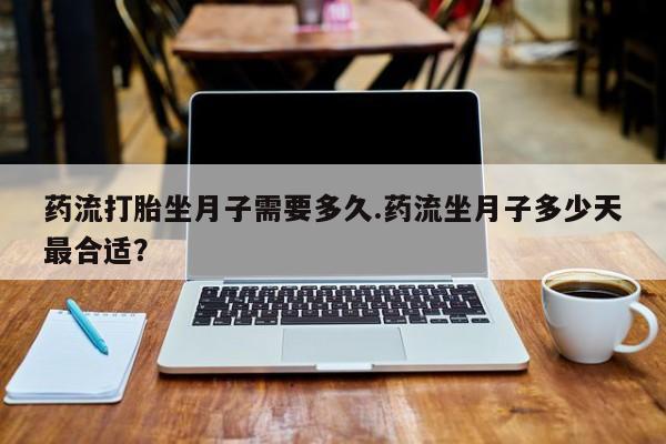 网上购买打胎药联系方式药流打胎坐月子需要多久.药流坐月子多少天最合适？