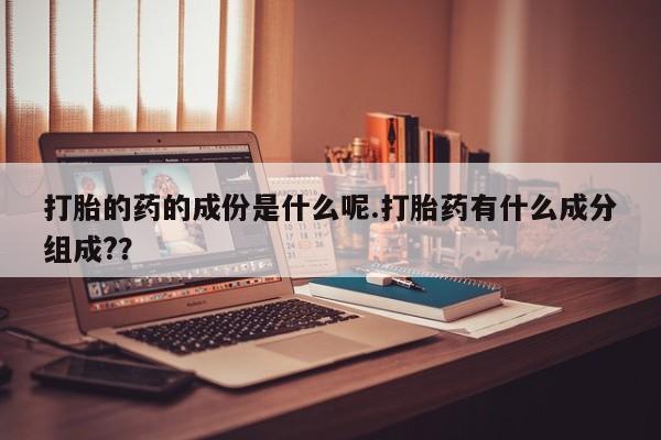 网上购买打胎药联系方式打胎的药的成份是什么呢.打胎药有什么成分组成?？