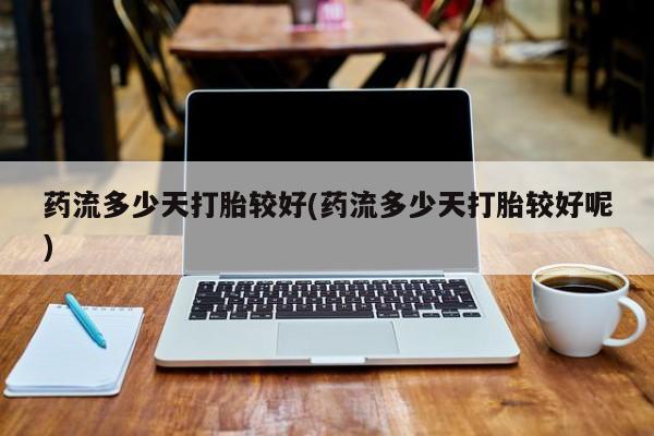 网上购买打胎药联系方式药流多少天打胎较好(药流多少天打胎较好呢)