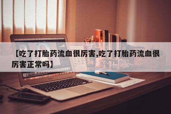 网上购买打胎药联系方式【吃了打胎药流血很厉害,吃了打胎药流血很厉害正常吗】