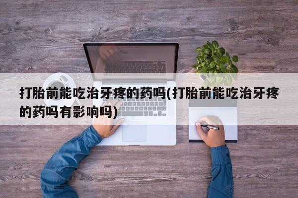 网上购买打胎药联系方式打胎前能吃治牙疼的药吗(打胎前能吃治牙疼的药吗有影响吗)