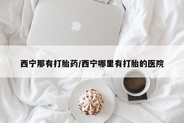 网上购买打胎药联系方式西宁那有打胎药/西宁哪里有打胎的医院