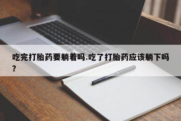 网上购买打胎药联系方式吃完打胎药要躺着吗.吃了打胎药应该躺下吗？