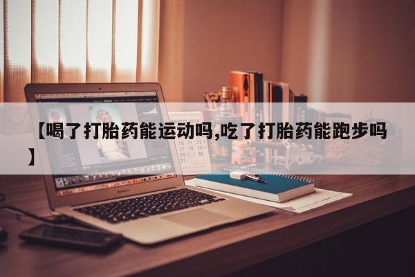 网上购买打胎药联系方式【喝了打胎药能运动吗,吃了打胎药能跑步吗】
