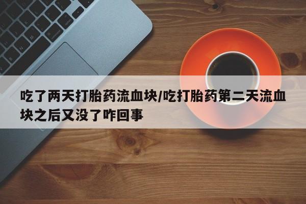 网上购买打胎药联系方式吃了两天打胎药流血块/吃打胎药第二天流血块之后又没了咋回事