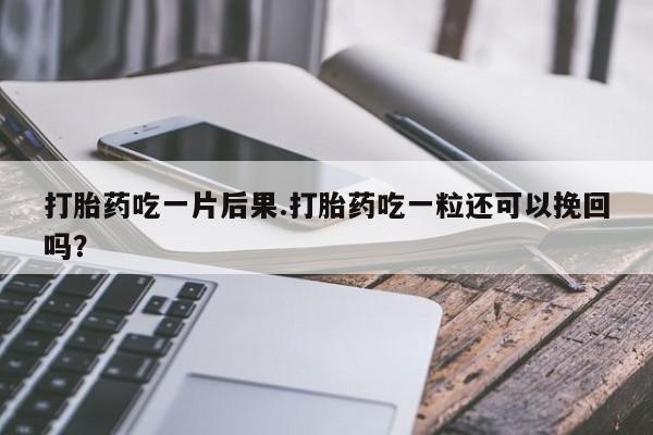 网上购买打胎药联系方式打胎药吃一片后果.打胎药吃一粒还可以挽回吗？