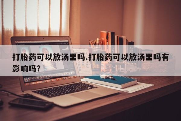 网上购买打胎药联系方式打胎药可以放汤里吗.打胎药可以放汤里吗有影响吗?