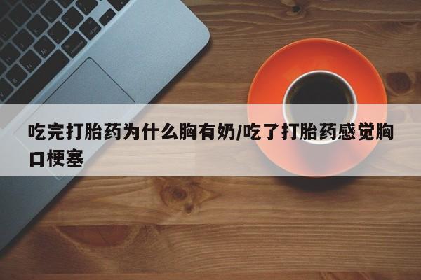 网上购买打胎药联系方式吃完打胎药为什么胸有奶/吃了打胎药感觉胸口梗塞