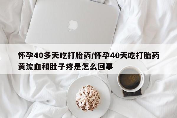 网上购买打胎药联系方式怀孕40多天吃打胎药/怀孕40天吃打胎药黄流血和肚子疼是怎么回事