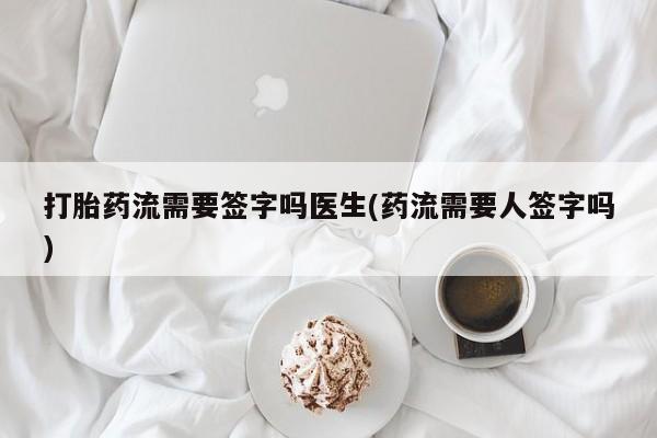 网上购买打胎药联系方式打胎药流需要签字吗医生(药流需要人签字吗)