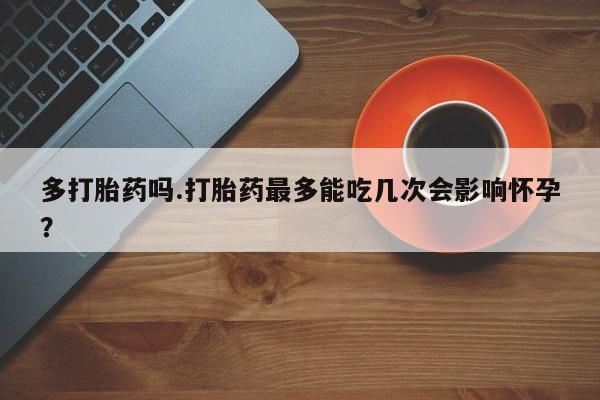 网上购买打胎药联系方式多打胎药吗.打胎药最多能吃几次会影响怀孕？