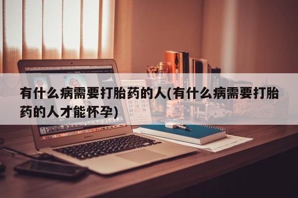 网上购买打胎药联系方式有什么病需要打胎药的人(有什么病需要打胎药的人才能怀孕)