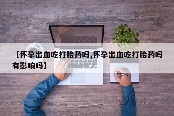 网上购买打胎药联系方式【怀孕出血吃打胎药吗,怀孕出血吃打胎药吗有影响吗】