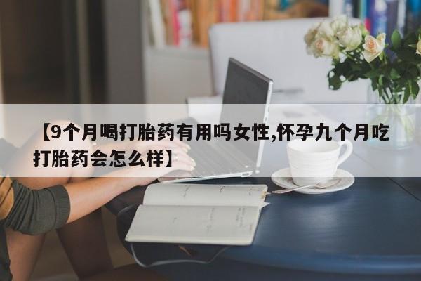 网上购买打胎药联系方式【9个月喝打胎药有用吗女性,怀孕九个月吃打胎药会怎么样】