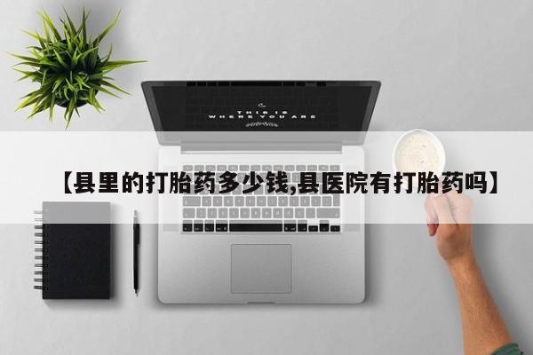 网上购买打胎药联系方式【县里的打胎药多少钱,县医院有打胎药吗】