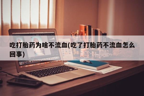 网上购买打胎药联系方式吃打胎药为啥不流血(吃了打胎药不流血怎么回事)