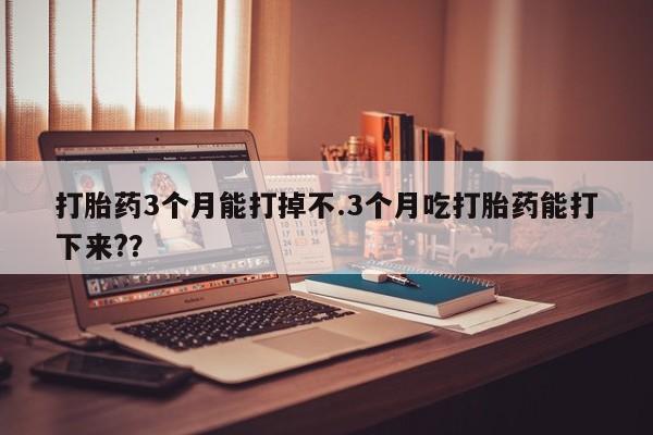 网上购买打胎药联系方式打胎药3个月能打掉不.3个月吃打胎药能打下来?？