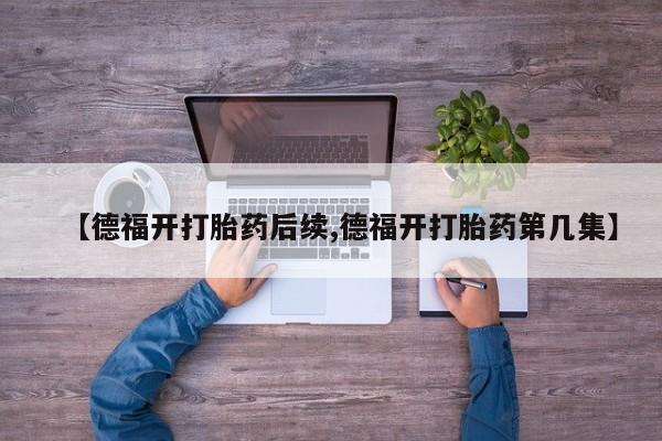 网上购买打胎药联系方式【德福开打胎药后续,德福开打胎药第几集】