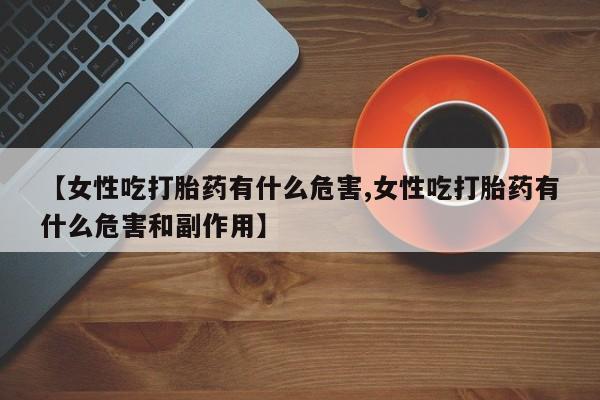 网上购买打胎药联系方式【女性吃打胎药有什么危害,女性吃打胎药有什么危害和副作用】