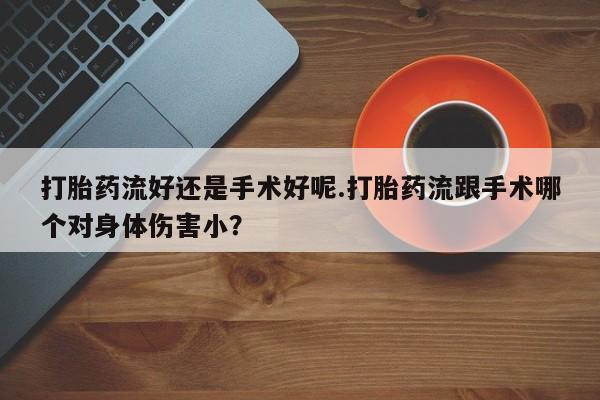 网上购买打胎药联系方式打胎药流好还是手术好呢.打胎药流跟手术哪个对身体伤害小?