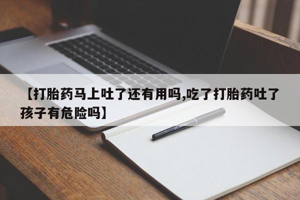 网上购买打胎药联系方式【打胎药马上吐了还有用吗,吃了打胎药吐了孩子有危险吗】