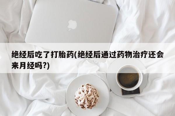 网上购买打胎药联系方式绝经后吃了打胎药(绝经后通过药物治疗还会来月经吗?)