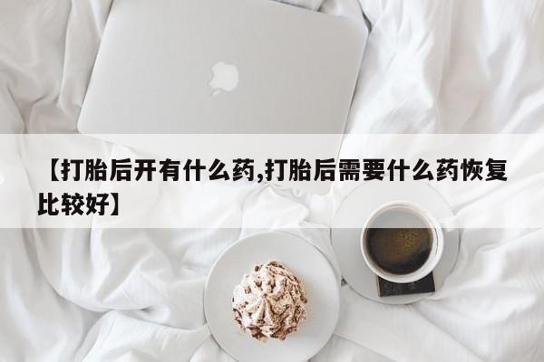 网上购买打胎药联系方式【打胎后开有什么药,打胎后需要什么药恢复比较好】