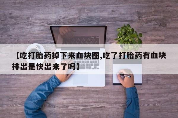 网上购买打胎药联系方式【吃打胎药掉下来血块图,吃了打胎药有血块排出是快出来了吗】