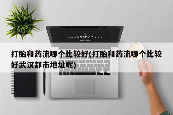 网上购买打胎药联系方式打胎和药流哪个比较好(打胎和药流哪个比较好武汉都市地址呢)