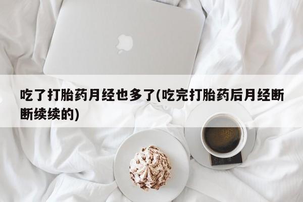 网上购买打胎药联系方式吃了打胎药月经也多了(吃完打胎药后月经断断续续的)
