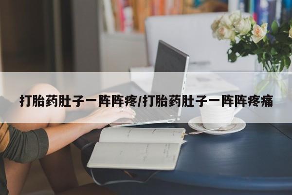 网上购买打胎药联系方式打胎药肚子一阵阵疼/打胎药肚子一阵阵疼痛