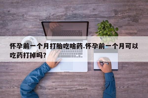 网上购买打胎药联系方式怀孕前一个月打胎吃啥药.怀孕前一个月可以吃药打掉吗？