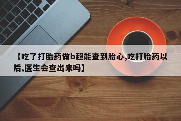 网上购买打胎药联系方式【吃了打胎药做b超能查到胎心,吃打胎药以后,医生会查出来吗】