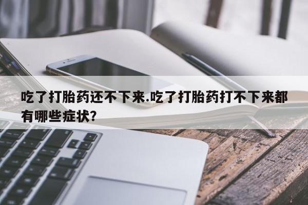 网上购买打胎药联系方式吃了打胎药还不下来.吃了打胎药打不下来都有哪些症状？