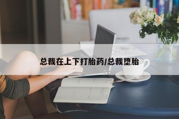 网上购买打胎药联系方式总裁在上下打胎药/总裁堕胎
