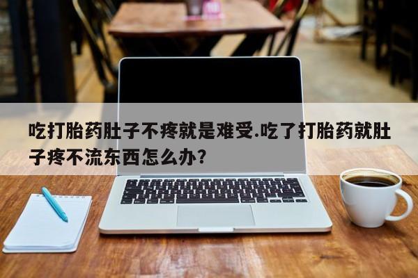 网上购买打胎药联系方式吃打胎药肚子不疼就是难受.吃了打胎药就肚子疼不流东西怎么办？