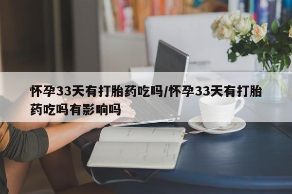 网上购买打胎药联系方式怀孕33天有打胎药吃吗/怀孕33天有打胎药吃吗有影响吗
