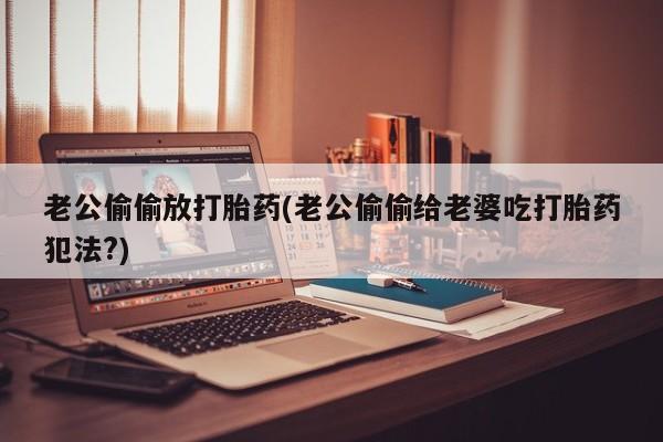 网上购买打胎药联系方式老公偷偷放打胎药(老公偷偷给老婆吃打胎药犯法?)