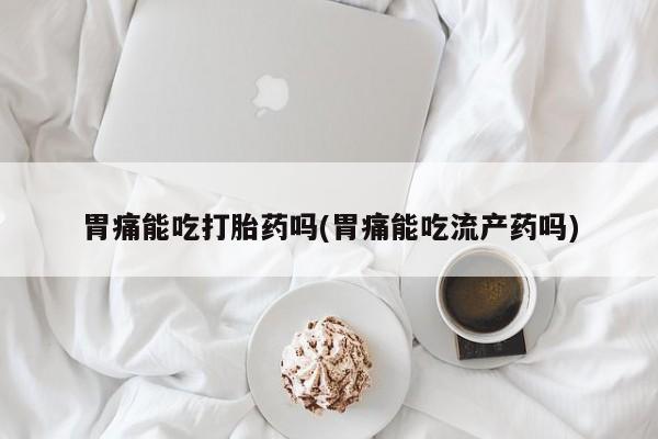 网上购买打胎药联系方式胃痛能吃打胎药吗(胃痛能吃流产药吗)