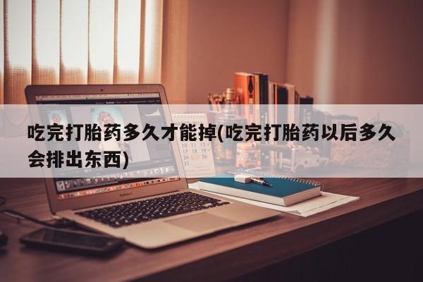 网上购买打胎药联系方式吃完打胎药多久才能掉(吃完打胎药以后多久会排出东西)