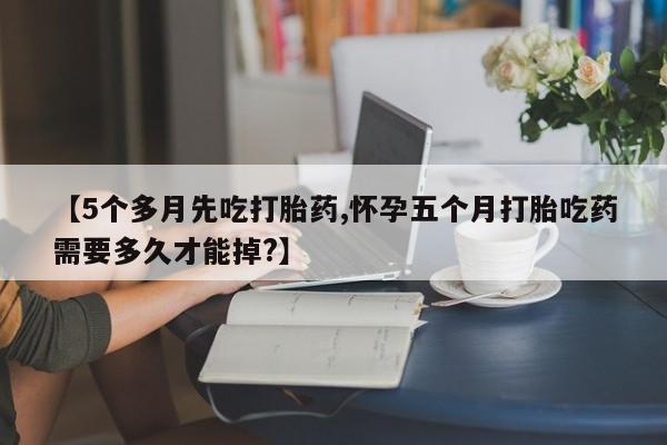 网上购买打胎药联系方式【5个多月先吃打胎药,怀孕五个月打胎吃药需要多久才能掉?】
