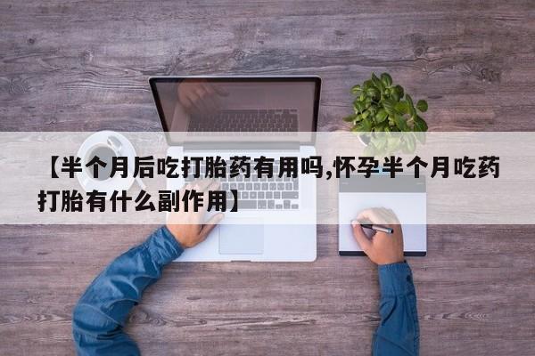 网上购买打胎药联系方式【半个月后吃打胎药有用吗,怀孕半个月吃药打胎有什么副作用】