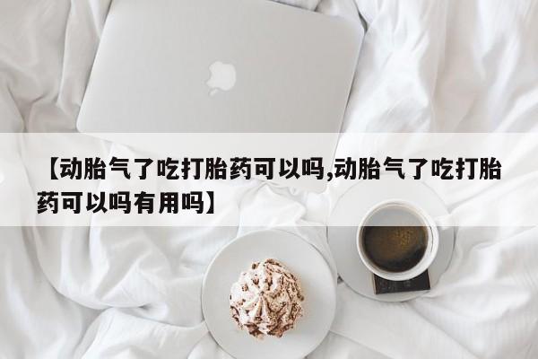 网上购买打胎药联系方式【动胎气了吃打胎药可以吗,动胎气了吃打胎药可以吗有用吗】