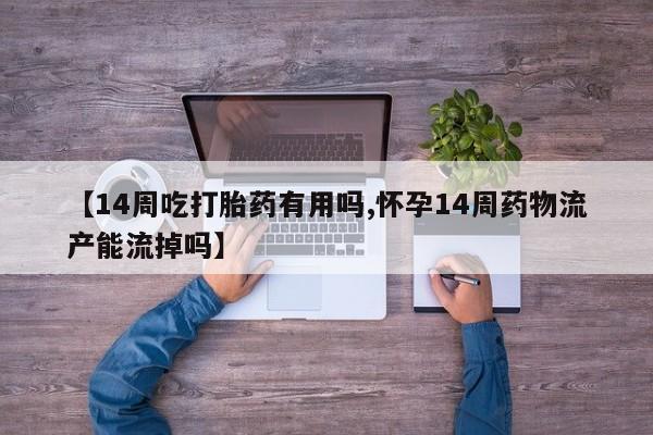 网上购买打胎药联系方式【14周吃打胎药有用吗,怀孕14周药物流产能流掉吗】