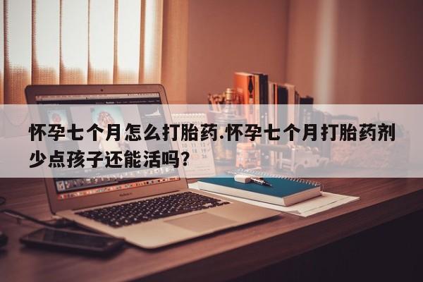 网上购买打胎药联系方式怀孕七个月怎么打胎药.怀孕七个月打胎药剂少点孩子还能活吗？