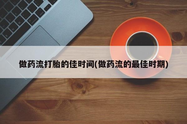 网上购买打胎药联系方式做药流打胎的佳时间(做药流的最佳时期)