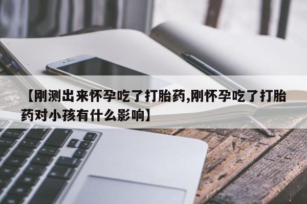 网上购买打胎药联系方式【刚测出来怀孕吃了打胎药,刚怀孕吃了打胎药对小孩有什么影响】